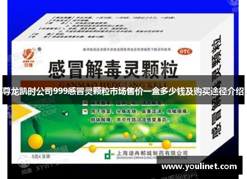 尊龙凯时公司999感冒灵颗粒市场售价一盒多少钱及购买途径介绍