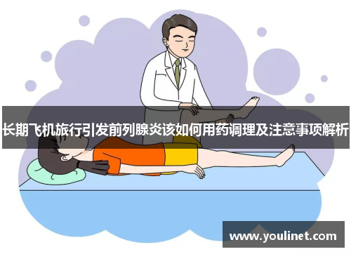 长期飞机旅行引发前列腺炎该如何用药调理及注意事项解析