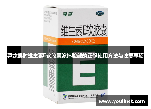 尊龙凯时维生素E软胶囊涂抹脸部的正确使用方法与注意事项