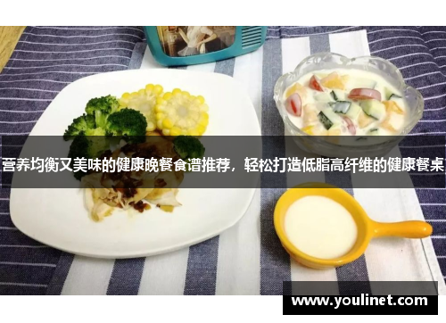 营养均衡又美味的健康晚餐食谱推荐，轻松打造低脂高纤维的健康餐桌