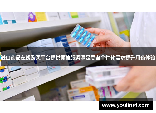 进口药品在线购买平台提供便捷服务满足患者个性化需求提升用药体验